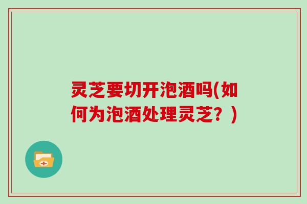 灵芝要切开泡酒吗(如何为泡酒处理灵芝?)