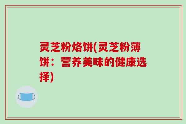 灵芝粉烙饼(灵芝粉薄饼：营养美味的健康选择)