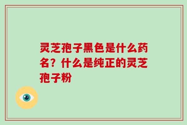 灵芝孢子黑色是什么药名？什么是纯正的灵芝孢子粉