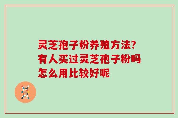 灵芝孢子粉养殖方法？有人买过灵芝孢子粉吗怎么用比较好呢