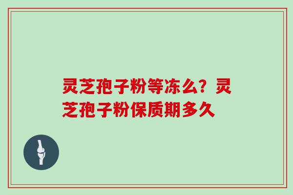 灵芝孢子粉等冻么？灵芝孢子粉保质期多久