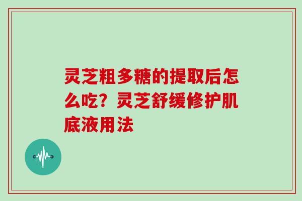 灵芝粗多糖的提取后怎么吃？灵芝舒缓修护肌底液用法
