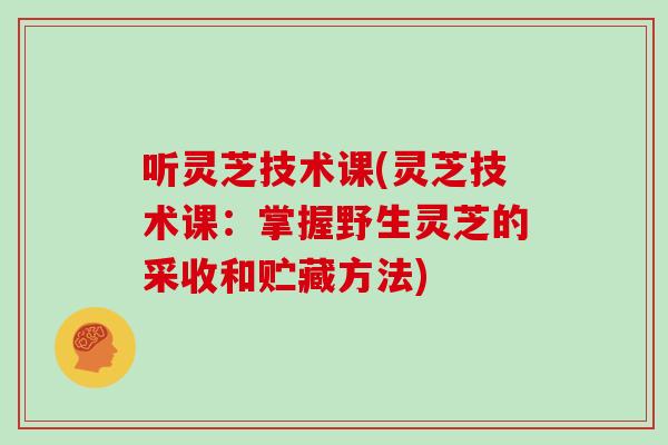 听灵芝技术课(灵芝技术课:掌握野生灵芝的采收和贮藏方法)