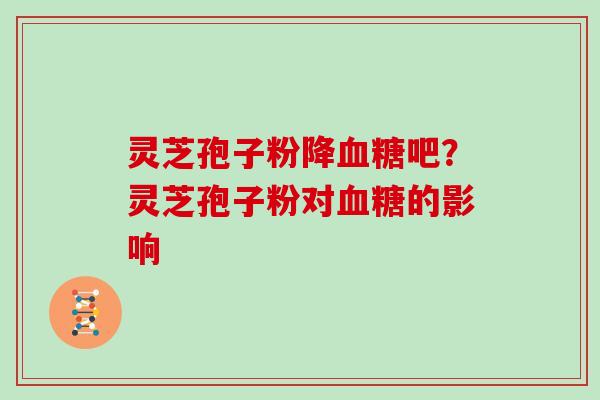 灵芝孢子粉降血糖吧？灵芝孢子粉对血糖的影响