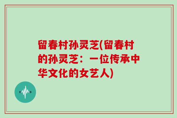 留春村孙灵芝(留春村的孙灵芝：一位传承中华文化的女艺人)