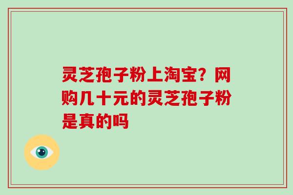 灵芝孢子粉上淘宝？网购几十元的灵芝孢子粉是真的吗