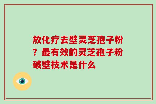 放化疗去壁灵芝孢子粉？最有效的灵芝孢子粉破壁技术是什么