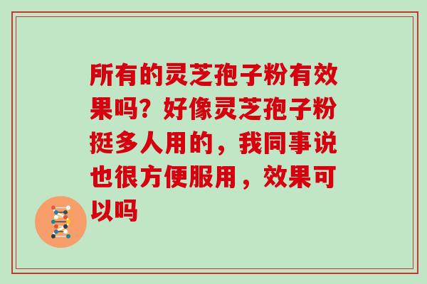 所有的灵芝孢子粉有效果吗？好像灵芝孢子粉挺多人用的，我同事说也很方便服用，效果可以吗