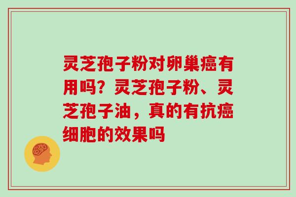 灵芝孢子粉对卵巢癌有用吗？灵芝孢子粉、灵芝孢子油，真的有抗癌细胞的效果吗