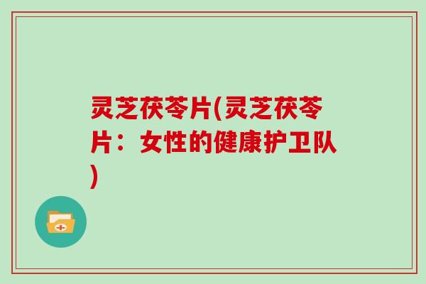 灵芝茯苓片(灵芝茯苓片:女性的健康护卫队)
