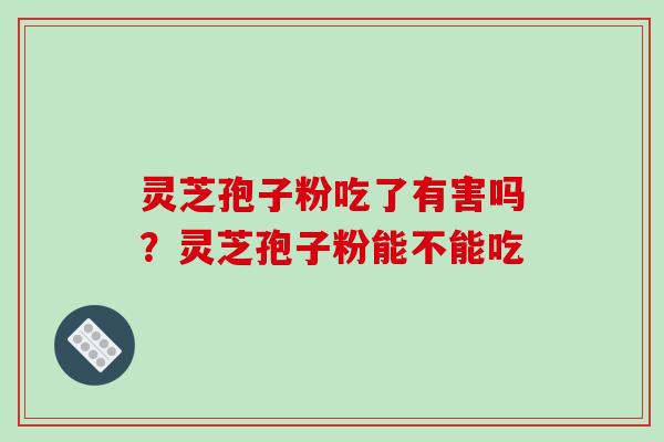 灵芝孢子粉吃了有害吗？灵芝孢子粉能不能吃