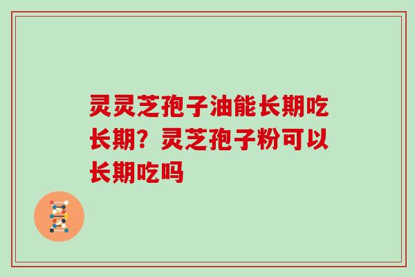 灵灵芝孢子油能长期吃长期？灵芝孢子粉可以长期吃吗