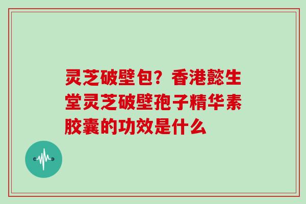 灵芝破壁包?香港懿生堂灵芝破壁孢子精华素胶囊的功效是什么