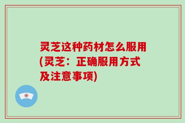 灵芝这种药材怎么服用(灵芝：正确服用方式及注意事项)