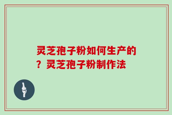 灵芝孢子粉如何生产的？灵芝孢子粉制作法