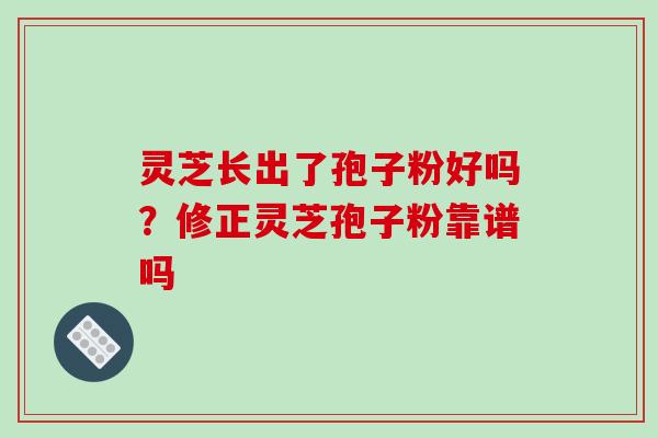 灵芝长出了孢子粉好吗?修正灵芝孢子粉靠谱吗