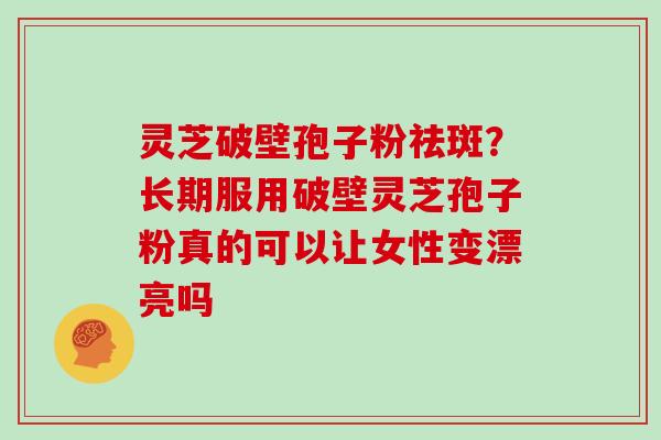 灵芝破壁孢子粉祛斑？长期服用破壁灵芝孢子粉真的可以让女性变漂亮吗