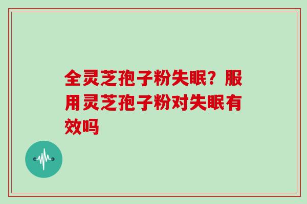 全灵芝孢子粉失眠？服用灵芝孢子粉对失眠有效吗