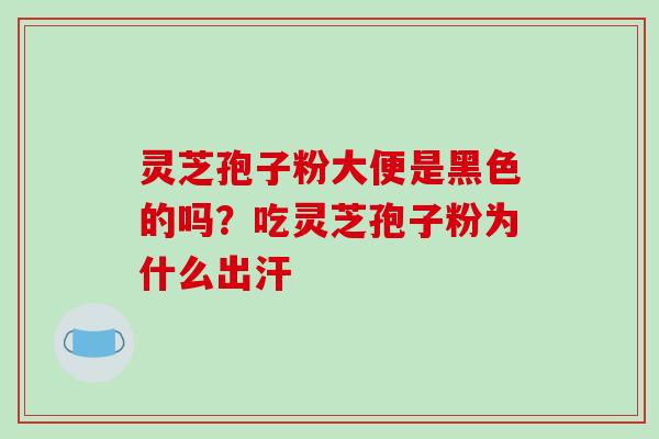 灵芝孢子粉大便是黑色的吗？吃灵芝孢子粉为什么出汗