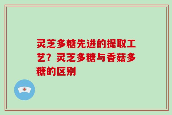 灵芝多糖先进的提取工艺？灵芝多糖与香菇多糖的区别