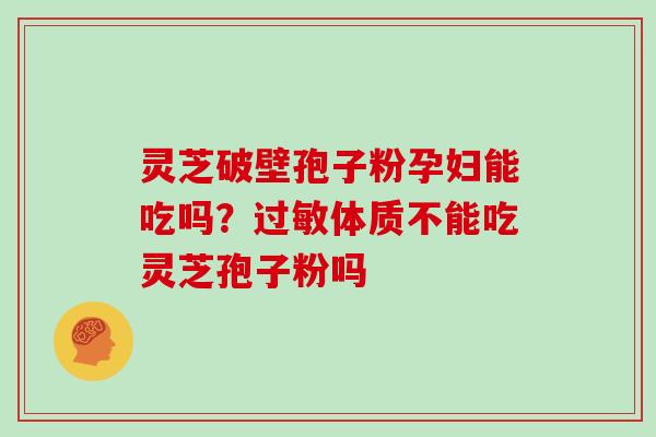灵芝破壁孢子粉孕妇能吃吗？过敏体质不能吃灵芝孢子粉吗