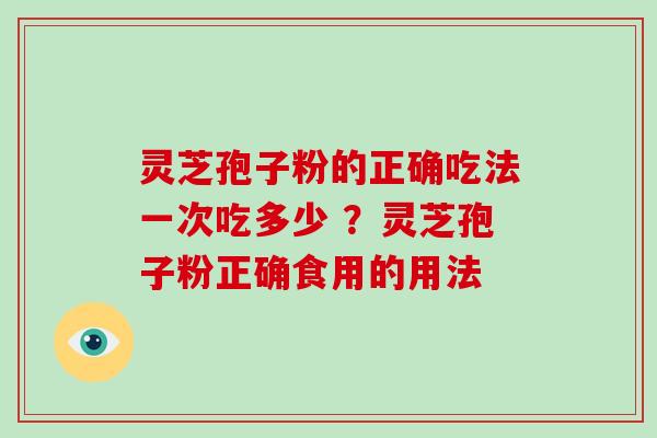 灵芝孢子粉的正确吃法一次吃多少 ？灵芝孢子粉正确食用的用法
