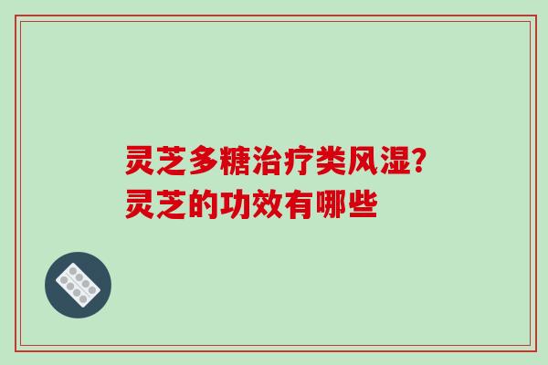 灵芝多糖治疗类风湿？灵芝的功效有哪些