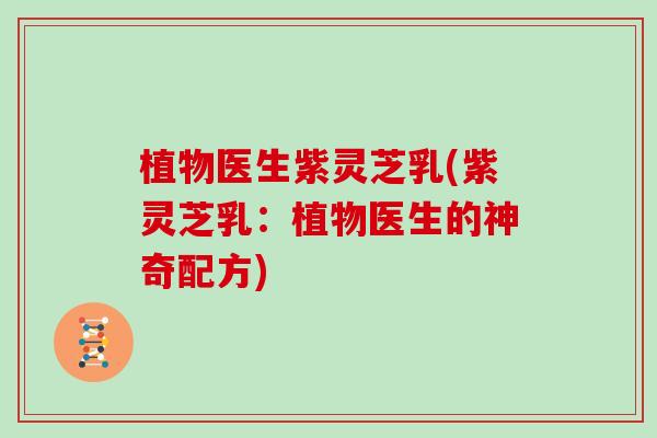 植物医生紫灵芝乳(紫灵芝乳：植物医生的神奇配方)