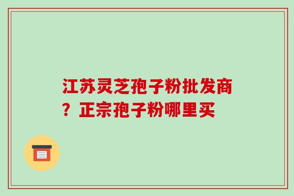 江苏灵芝孢子粉批发商？正宗孢子粉哪里买