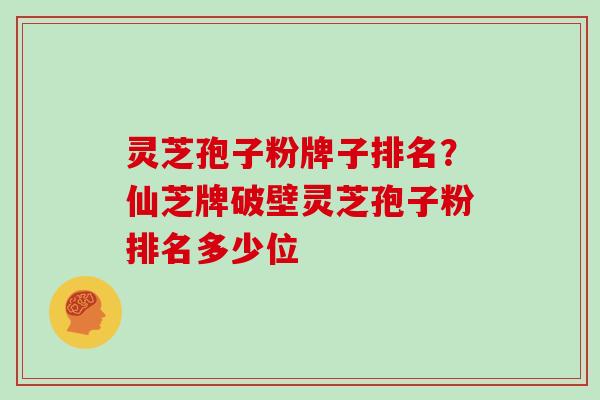 灵芝孢子粉牌子排名？仙芝牌破壁灵芝孢子粉排名多少位
