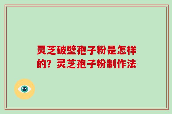 灵芝破壁孢子粉是怎样的？灵芝孢子粉制作法