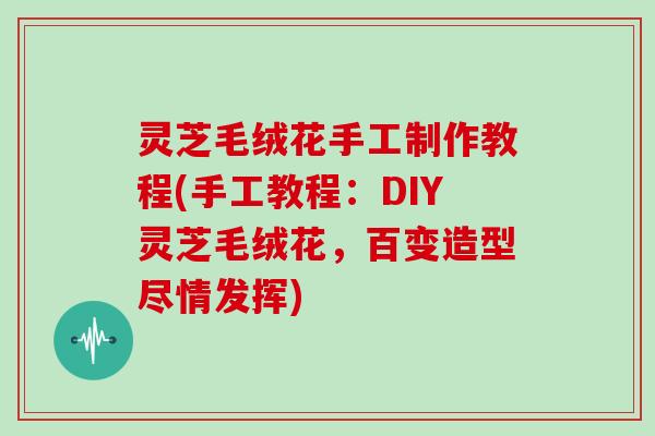 灵芝毛绒花手工制作教程(手工教程：DIY灵芝毛绒花，百变造型尽情发挥)