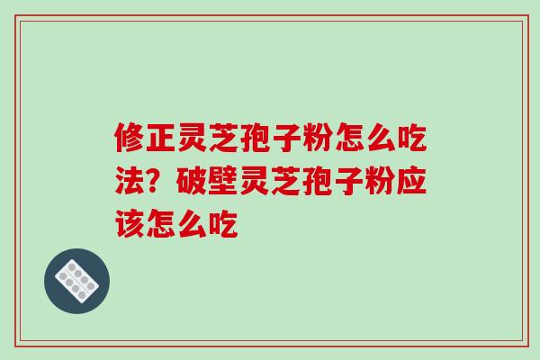 修正灵芝孢子粉怎么吃法？破壁灵芝孢子粉应该怎么吃