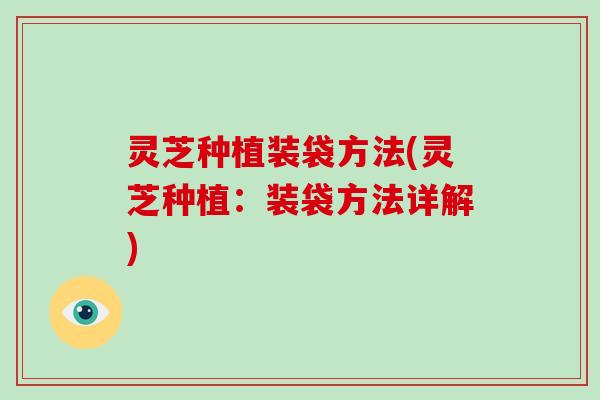 灵芝种植装袋方法(灵芝种植：装袋方法详解)