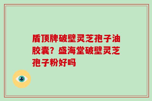 盾顶牌破壁灵芝孢子油胶囊？盛海堂破壁灵芝孢子粉好吗