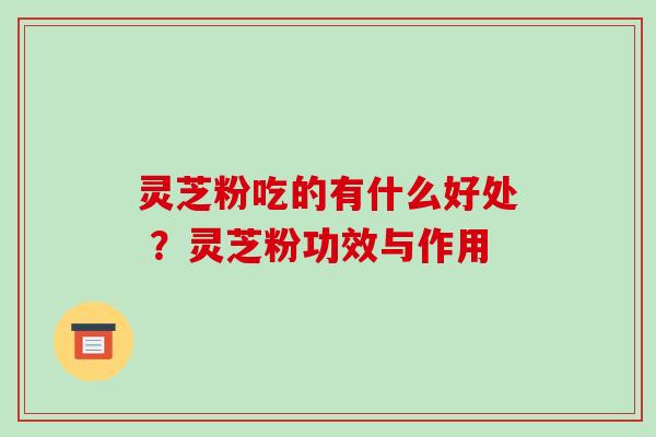 灵芝粉吃的有什么好处 ?灵芝粉功效与作用