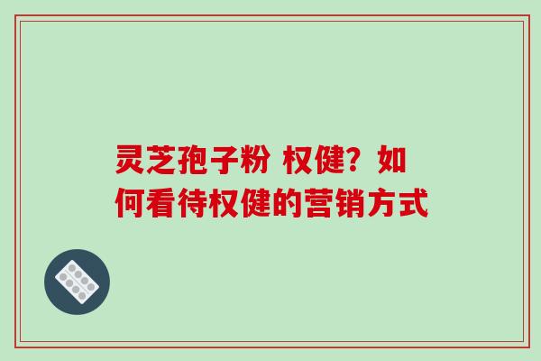 灵芝孢子粉 权健？如何看待权健的营销方式