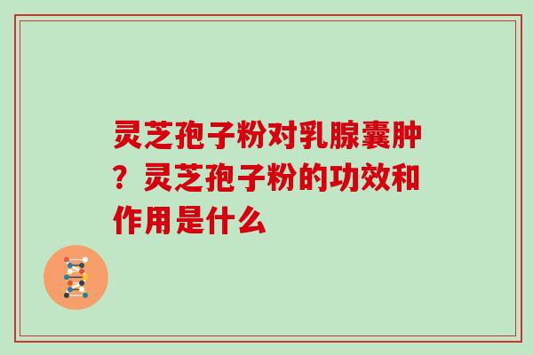 灵芝孢子粉对乳腺囊肿?灵芝孢子粉的功效和作用是什么