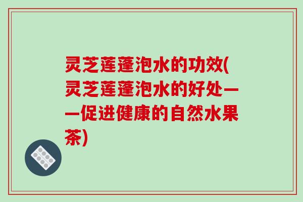 灵芝莲蓬泡水的功效(灵芝莲蓬泡水的好处——促进健康的自然水果茶)