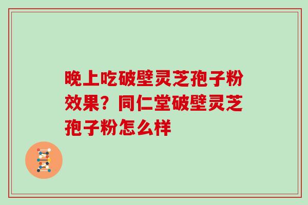 晚上吃破壁灵芝孢子粉效果？同仁堂破壁灵芝孢子粉怎么样