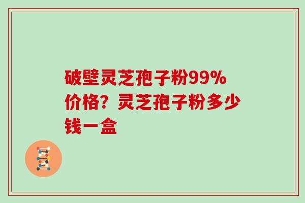 破壁灵芝孢子粉99%价格？灵芝孢子粉多少钱一盒