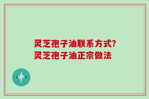 灵芝孢子油联系方式？灵芝孢子油正宗做法
