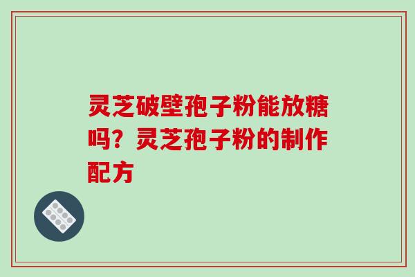 灵芝破壁孢子粉能放糖吗？灵芝孢子粉的制作配方
