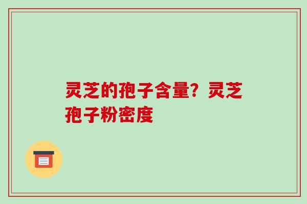 灵芝的孢子含量？灵芝孢子粉密度