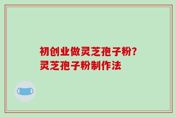 初创业做灵芝孢子粉？灵芝孢子粉制作法