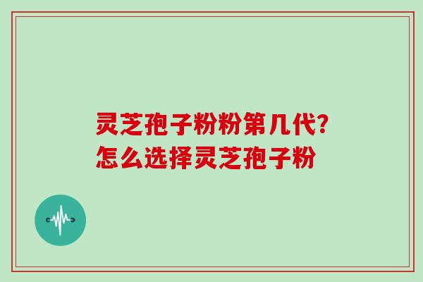 灵芝孢子粉粉第几代？怎么选择灵芝孢子粉