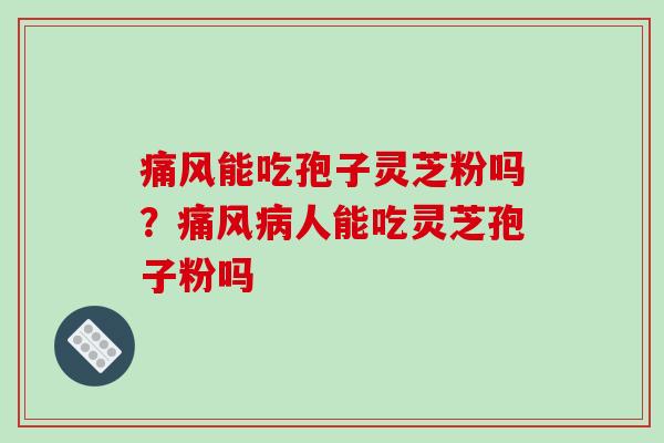 痛风能吃孢子灵芝粉吗？痛风病人能吃灵芝孢子粉吗