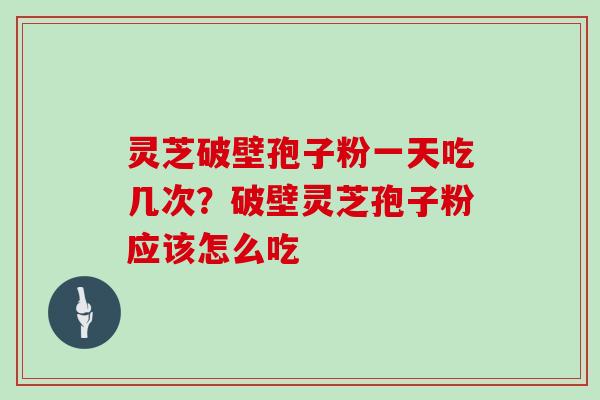 灵芝破壁孢子粉一天吃几次？破壁灵芝孢子粉应该怎么吃