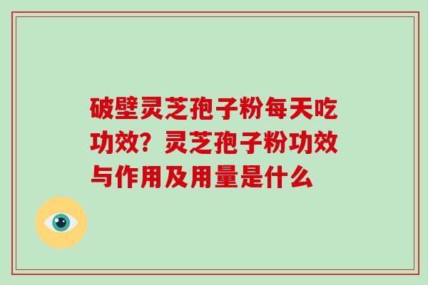 破壁灵芝孢子粉每天吃功效?灵芝孢子粉功效与作用及用量是什么