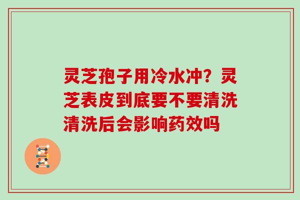 灵芝孢子用冷水冲?灵芝表皮到底要不要清洗清洗后会影响药效吗